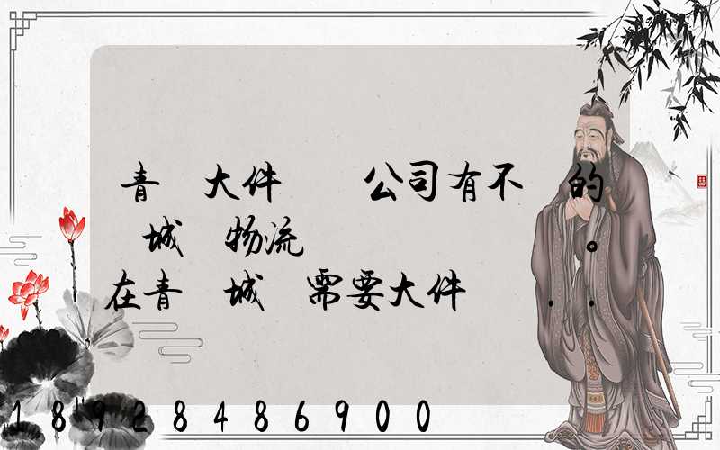 青島大件運輸公司有不錯的嗎城陽物流發貨。在青島城陽需要大件運輸...